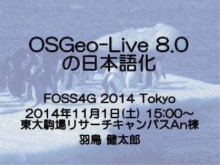 OSGeo-Live 8.0 の日本語化 
FOSS4G 2014 Tokyo 
2014年11月1日(土) 15:00～ 
東大駒場リサーチキャンパスAn棟 
羽鳥 健太郎  