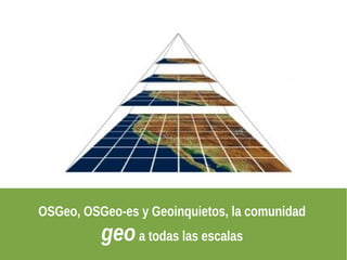 OSGeo, OSGeo-es y Geoinquietos, la comunidad
          geo a todas las escalas
 
