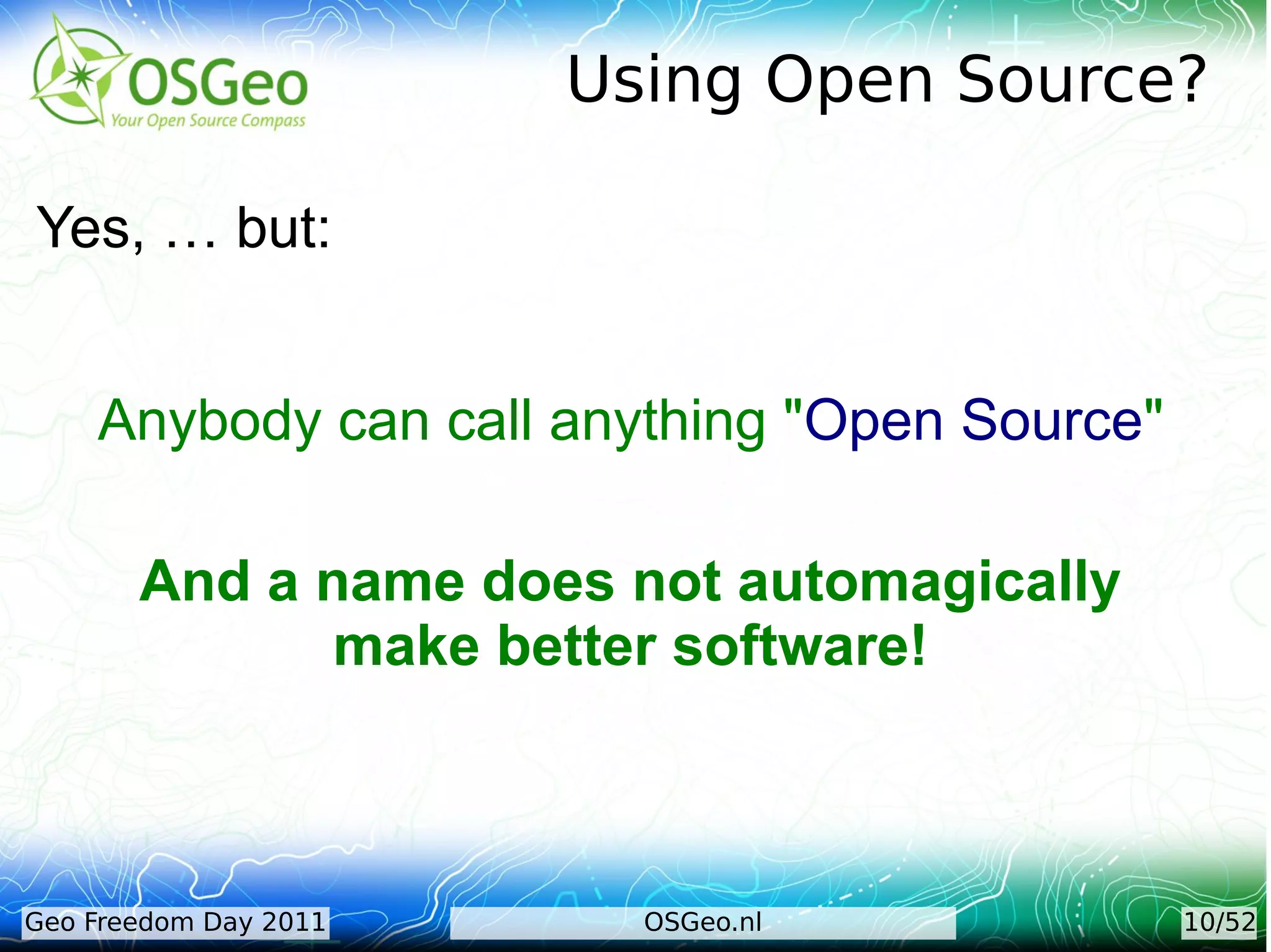 Using Open Source?

Yes, … but:


    Anybody can call anything "Open Source"

       And a name does not automagically
              make better software!



Geo Freedom Day 2011     OSGeo.nl             10/52
 