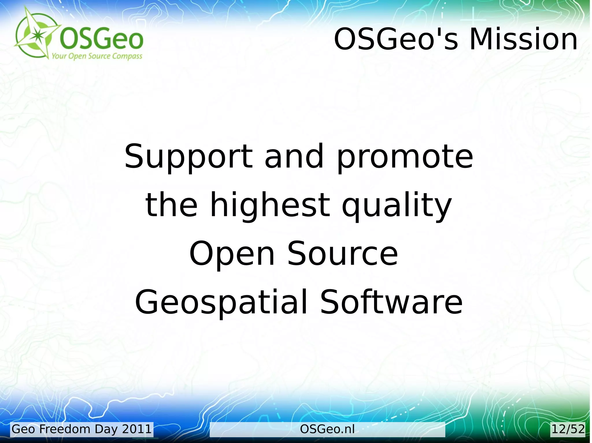 OSGeo's Mission


               Support and promote
                the highest quality
                   Open Source
                Geospatial Software


Geo Freedom Day 2011     OSGeo.nl         12/52
 