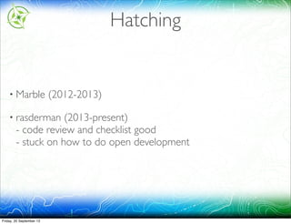 Hatching
• Marble (2012-2013)
• rasdaman (2013-present)
- code review and checklist good
- stuck on how to do open development
 