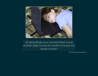Raf Roset (geoinquieto)
«El aprendizaje no es una actividad, es una
actitud. Dejar la zona de comfort es lo que nos
ayuda a crecer»
 