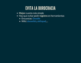 EVITA LA BUROCRACIA
Mejor cuanto más simple
Hay que evitar pedir registro en herramientas
Encuestas:
Wiki: , ,...
Doodle
doowikis okfnpad
 
