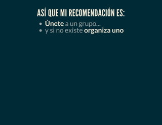 ASÍ QUE MI RECOMENDACIÓN ES:
Únete a un grupo...
y si no existe organiza uno
 