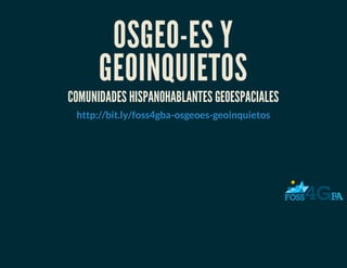 OSGEO-ES Y
GEOINQUIETOS
COMUNIDADES HISPANOHABLANTES GEOESPACIALES
http://bit.ly/foss4gba-osgeoes-geoinquietos
 