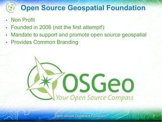 Open Source Geospatial Foundation
•   Non Profit
•   Founded in 2006 (not the first attempt!)
•   Mandate to support and promote open source geospatial
•   Provides Common Branding




                     Open Source Geospatial Foundation      5
 