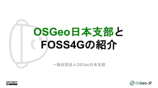 OSGeo日本支部と
FOSS4Gの紹介
一般社団法人OSGeo日本支部
 