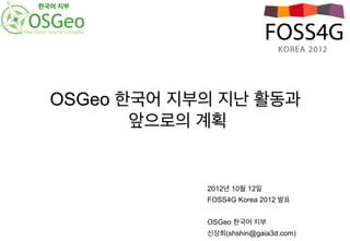 한국어 지부




  OSGeo 한국어 지부의 지난 활동과
         앞으로의 계획


              2012년 10월 12일
              FOSS4G Korea 2012 발표


              OSGeo 한국어 지부
              신상희(shshin@gaia3d.com)
 