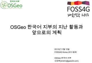 한국어 지부

OSGeo 한국어 지부의 지난 활동과
앞으로의 계획

2013년 11월 15일
FOSS4G Korea 2013 발표
OSGeo 한국어 지부
신상희(shshin@gaia3d.com)

 