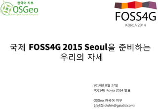 국제 '044(4FPVM을 준비하는 
우리의 자세 
2014년 8월 27일 
FOSS4G Korea 2014 발표 
OSGeo 한국어 지부 
신상희(shshin@gaia3d.com) 
한국어 지부 
 