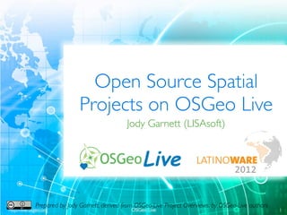 Open Source Spatial
                               Projects on OSGeo Live
                                                 Jody Garnett (LISAsoft)




              Prepared by Jody Garnett, derived from OSGeo-Live Project Overviews, by OSGeo-Live authors
http://live.osgeo.org                              OSGeo Live                                              1
 