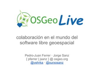 colaboración en el mundo del
 software libre geoespacial

   Pedro-Juan Ferrer · Jorge Sanz
    { pferrer | jsanz } @ osgeo.org
        @vehrka · @xurxosanz
 