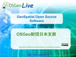 http://live.osgeo.org
GeoSpatial Open Source
Software
OSGeo財団日本支部
Derived from OSGeo-Live Project Overviews, by OSGeo-Live authors
 
