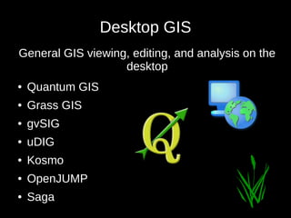 Desktop GIS 
General GIS viewing, editing, and analysis on the 
● Quantum GIS 
● Grass GIS 
● gvSIG 
● uDIG 
● Kosmo 
● Op...
