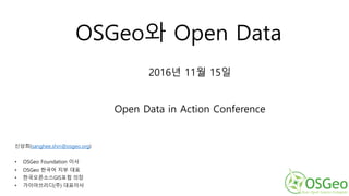OSGeo와 Open Data
신상희(sanghee.shin@osgeo.org)
• OSGeo Foundation 이사
• OSGeo 한국어 지부 대표
• 한국오픈소스GIS포럼 의장
• 가이아쓰리디(주) 대표이사
2016년 11월 15일
Open Data in Action Conference
 