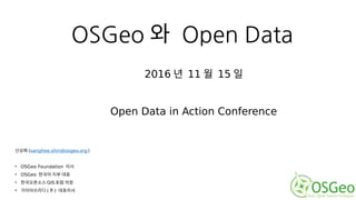 OSGeo 와 Open Data
신상희 (sanghee.shin@osgeo.org)
• OSGeo Foundation 이사
• OSGeo 한국어 지부 대표
• 한국오픈소스 GIS 포럼 의장
• 가이아쓰리디 ( 주 ) 대표이사
2016 년 11 월 15 일
Open Data in Action Conference
 