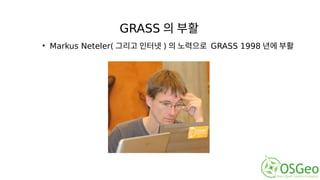 GRASS 의 부활
• Markus Neteler( 그리고 인터넷 ) 의 노력으로 GRASS 1998 년에 부활
 