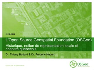 21.10.2009


L'Open Source Geospatial Foundation (OSGeo)
Historique, notion de représentation locale et
chapitre québécois
Dr. Thierry Badard & Dr. Frédéric Hubert


OSGeo 2006. All rights reserved
 