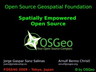 Open Source Geospatial Foundation

            Spatially Empowered
                Open Source




Jorge Gaspar Sanz Salinas    Arnulf Benno Christl
jsanz@prodevelop.es          arnulf@osgeo.org

FOSS4G 2009 – Tokyo, Japan                © by OSGeo
 