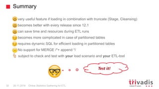 Summary
Online Statistics Gathering for ETL32 20.11.2018
very useful feature if loading in combination with truncate (Stag...