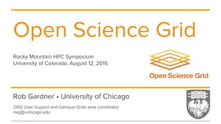Rob Gardner • University of Chicago
Open Science Grid
Rocky Mountain HPC Symposium
University of Colorado, August 12, 2015
OSG User Support and Campus Grids area coordinator
rwg@uchicago.edu
 