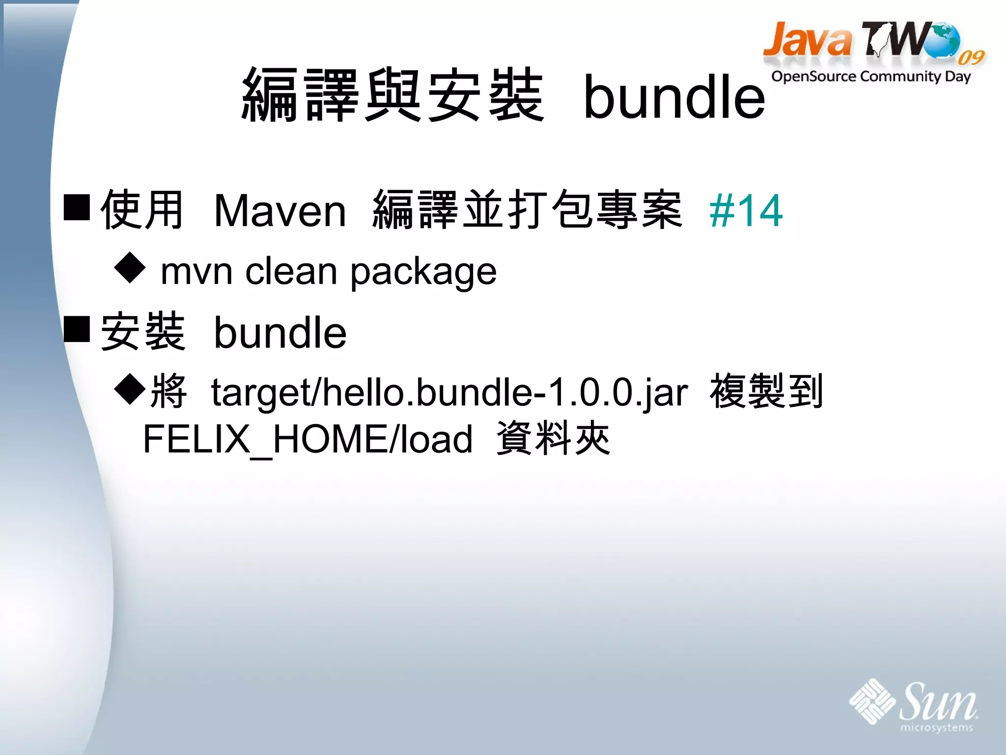 編譯與安裝  bundle 使用  Maven  編譯並打包專案  #14 mvn clean package 安裝  bundle 將  target/hello.bundle-1.0.0.jar  複製到  FELIX_HOME/load  資料夾 