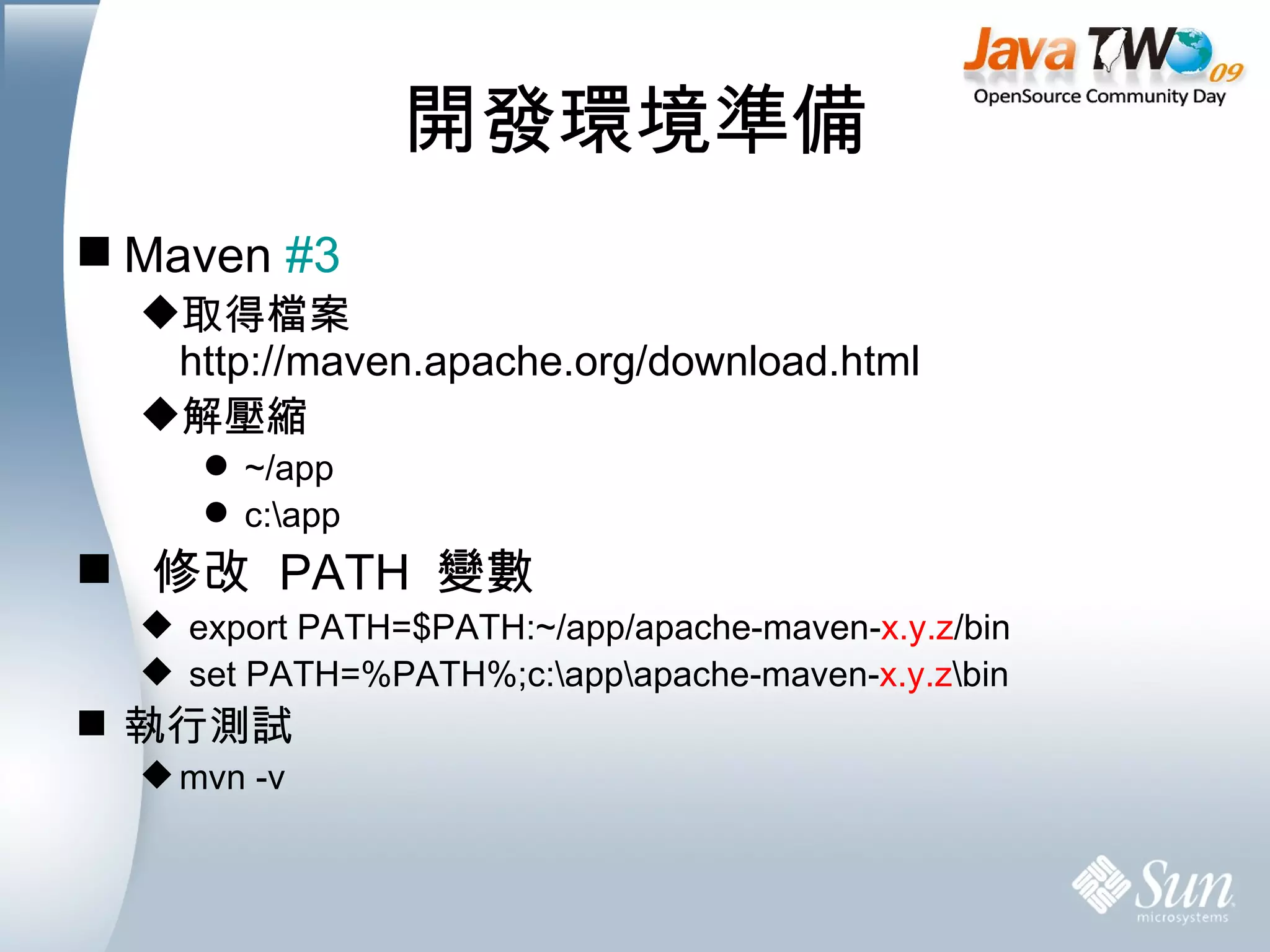 開發環境準備 Maven  #3 取得檔案 http://maven.apache.org/download.html 解壓縮 ~/app c:\app 修改  PATH  變數 export PATH=$PATH:~/app/apache-maven- x.y.z /bin set PATH=%PATH%;c:\app\apache-maven- x.y.z \bin 執行測試 mvn -v 