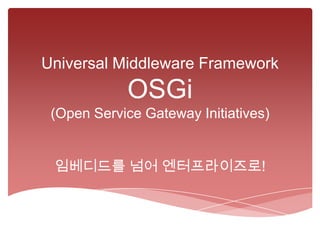 Universal Middleware Framework
            OSGi
 (Open Service Gateway Initiatives)


 임베디드를 넘어 엔터프라이즈로!
 
