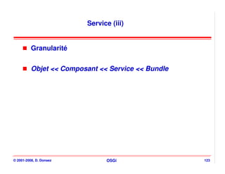 Service (iii)


          Granularité


          Objet << Composant << Service << Bundle




© 2001-2008, D. Donsez         OSGi                 123
 