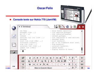 Oscar/Felix


          Console texte sur Nokia 770 (JamVM)




© 2001-2008, D. Donsez                   OSGi
                           Merci à Corentin Baron   196
 