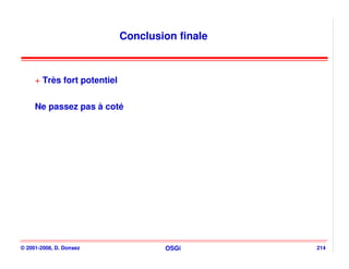 Conclusion finale



     + Très fort potentiel

     Ne passez pas à coté




© 2001-2008, D. Donsez               OSGi        214
 