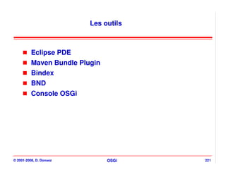 Les outils



          Eclipse PDE
          Maven Bundle Plugin
          Bindex
          BND
          Console OSGi




© 2001-2008, D. Donsez          OSGi   221
 