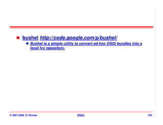 bushel http://code.google.com/p/bushel/
                Bushel is a simple utility to convert ad-hoc OSGi bundles into a
                local Ivy repository.




© 2001-2008, D. Donsez                    OSGi                                     235
 