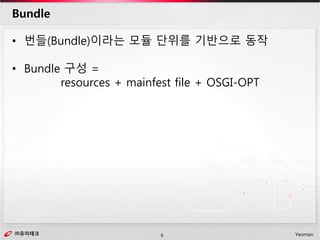 ㈜유미테크6㈜유미테크 Yeoman
• 번들(Bundle)이라는 모듈 단위를 기반으로 동작
• Bundle 구성 =
resources + mainfest file + OSGI-OPT
Bundle
 