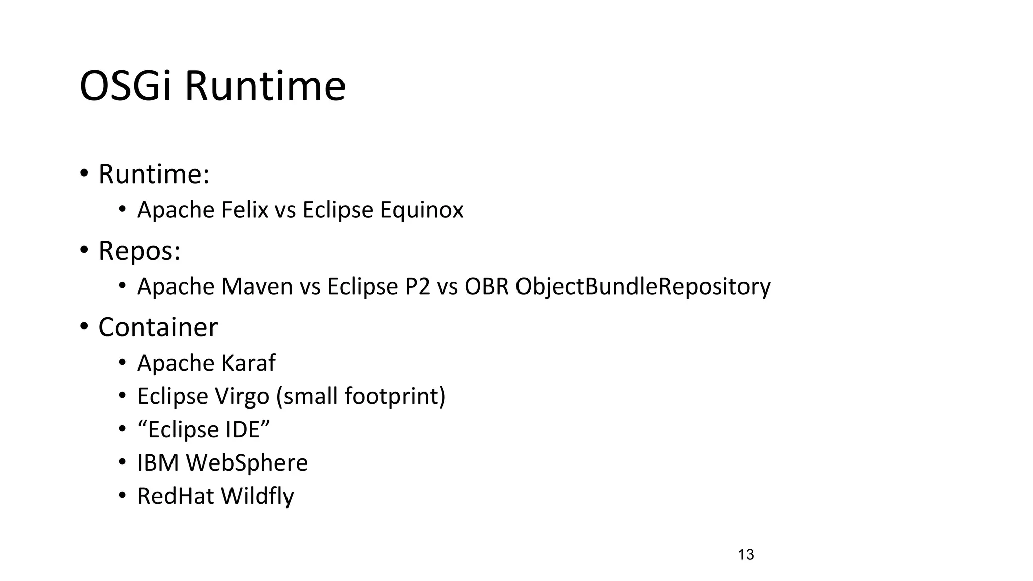 OSGi Runtime
• Runtime:
• Apache Felix vs Eclipse Equinox
• Repos:
• Apache Maven vs Eclipse P2 vs OBR ObjectBundleRepository
• Container
• Apache Karaf
• Eclipse Virgo (small footprint)
• “Eclipse IDE”
• IBM WebSphere
• RedHat Wildfly
13
 