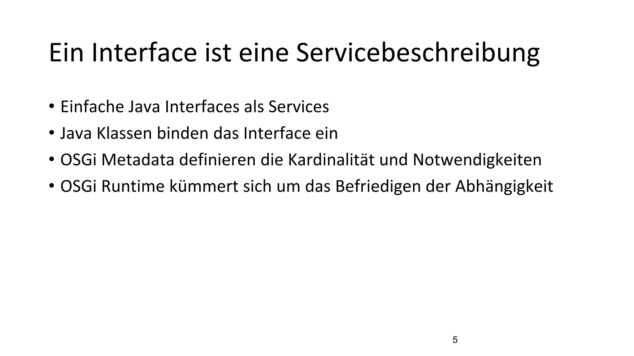 Ein Interface ist eine Servicebeschreibung
• Einfache Java Interfaces als Services
• Java Klassen binden das Interface ein
• OSGi Metadata definieren die Kardinalität und Notwendigkeiten
• OSGi Runtime kümmert sich um das Befriedigen der Abhängigkeit
5
 
