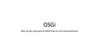 OSGi
Was ist das und warum sollte man es sich mal anschauen
 