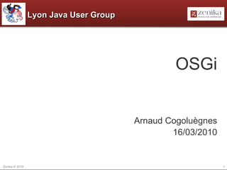 Lyon Java User Group




                                               OSGi


                                       Arnaud Cogoluègnes
                                               16/03/2010


Zenika © 2010                                               1
 