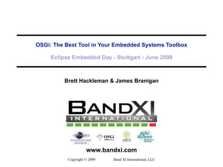 OSGi: The Best Tool in Your Embedded Systems Toolbox Eclipse Embedded Day - Stuttgart - June 2009 Brett Hackleman & James Branigan Copyright © 2009  Band XI International, LLC 
