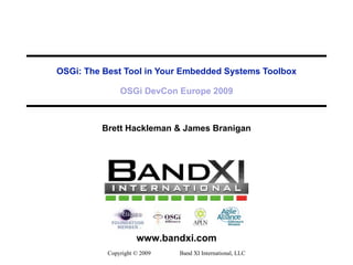 OSGi: The Best Tool in Your Embedded Systems Toolbox OSGi DevCon Europe 2009 Brett Hackleman & James Branigan Copyright © 2009  Band XI International, LLC 