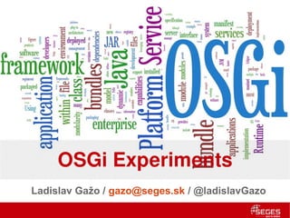 OSGi Experiments
Ladislav Gažo / gazo@seges.sk / @ladislavGazo
 