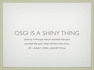 OSGI IS A SHINY THING
   SHINY THINGS HAVE SHARP EDGES
   SHARP EDGES ARE OFTEN PAINFUL
     AT LEAST I FEEL SOMETHING
 