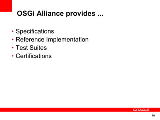 OSGi Alliance provides ...

• Specifications
• Reference Implementation
• Test Suites
• Certifications




                               10
 