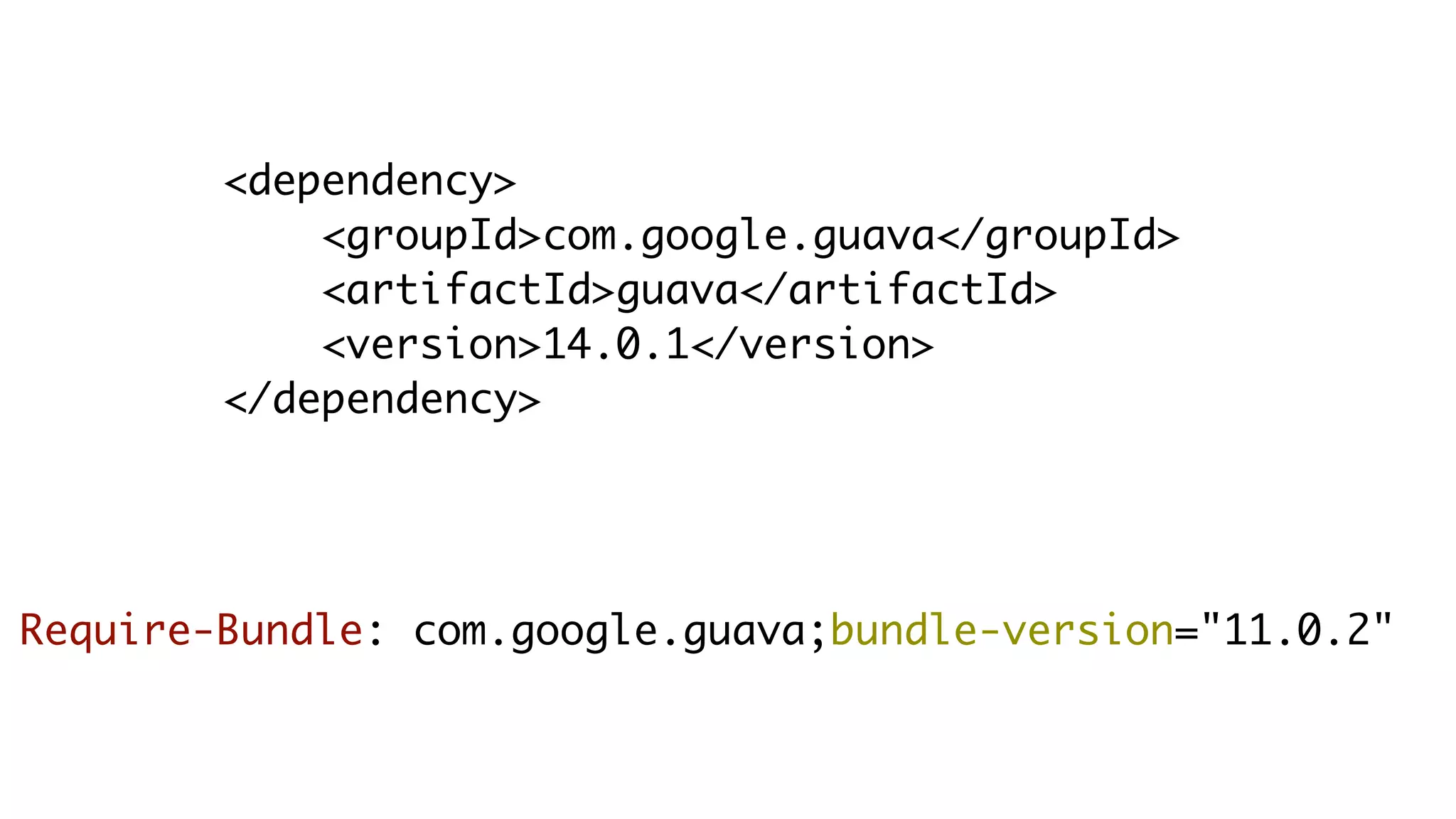 <dependency>
    <groupId>com.google.guava</groupId>
    <artifactId>guava</artifactId>
    <version>14.0.1</version>
</dependency>
Require-Bundle: com.google.guava;bundle-version="11.0.2"
 