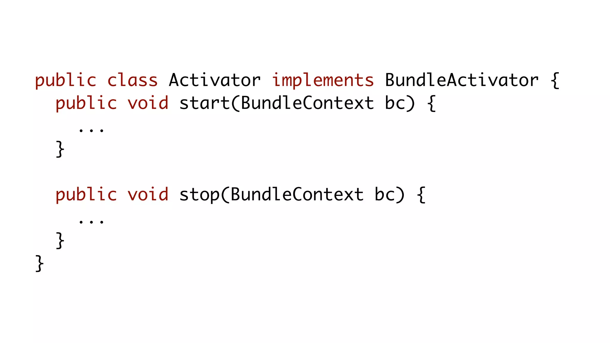 public class Activator implements BundleActivator {
public void start(BundleContext bc) {
...
}
public void stop(BundleContext bc) {
...
}
}
 