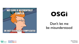 Don’t let me
be misunderstood
Mikaël Barbero
6 June 2013
OSGi
NOT SURE IF ACCIDENTALLY
COMPLEX
OR JUST ESSENTIALLY COMPLICATED
 