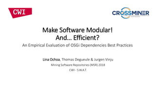 Make Software Modular!
And… Efficient?s
An Empirical Evaluation of OSGi Dependencies Best Practices
Lina Ochoa, Thomas Degueule & Jurgen Vinju
Mining Software Repositories (MSR) 2018
CWI - S.W.A.T.
 