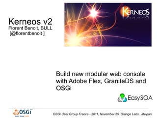 Kerneos v2
Florent Benoit, BULL
[@florentbenoit ]




                         Build new modular web console
                         with Adobe Flex, GraniteDS and
                         OSGi


                       OSGi User Group France - 2011, November 25, Orange Labs, Meylan.
 