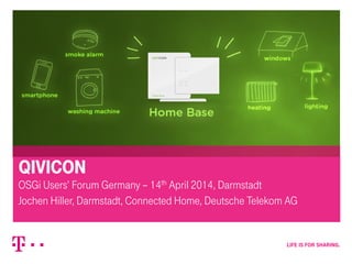 QIVICON
OSGi Users’ Forum Germany – 14th April 2014, Darmstadt
Jochen Hiller, Darmstadt, Connected Home, Deutsche Telekom AG
 