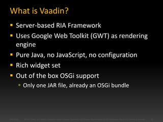 What is Vaadin?
 Server-based RIA Framework
 Uses Google Web Toolkit (GWT) as rendering
  engine
 Pure Java, no JavaScr...